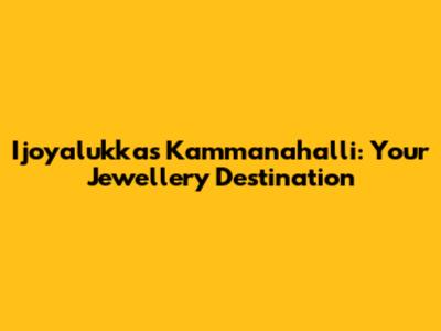 Ijoyalukkas Kammanahalli: Your Jewellery Destination