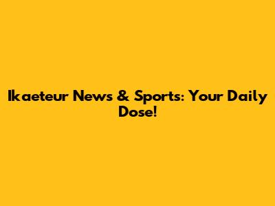 Ikaeteur News & Sports: Your Daily Dose!