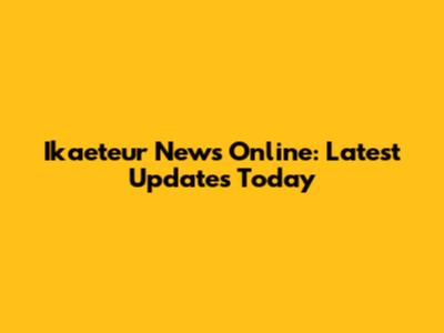 Ikaeteur News Online: Latest Updates Today