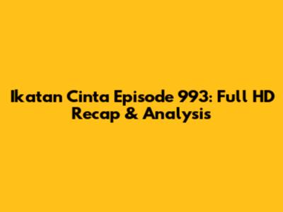 Ikatan Cinta Episode 993: Full HD Recap & Analysis