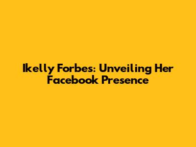 Ikelly Forbes: Unveiling Her Facebook Presence