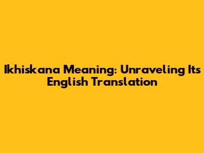 Ikhiskana Meaning: Unraveling Its English Translation