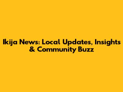 Ikija News: Local Updates, Insights & Community Buzz