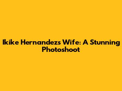 Ikike Hernandez's Wife: A Stunning Photoshoot