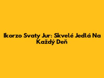 Ikorzo Svaty Jur: Skvelé Jedlá Na Každý Deň
