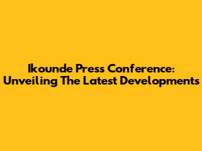 Ikounde Press Conference: Unveiling The Latest Developments