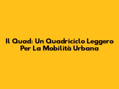 Il Quad: Un Quadriciclo Leggero Per La Mobilità Urbana