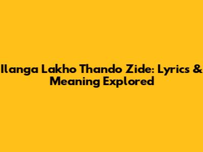 Ilanga Lakho Thando Zide: Lyrics & Meaning Explored