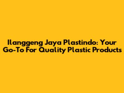 Ilanggeng Jaya Plastindo: Your Go-To For Quality Plastic Products