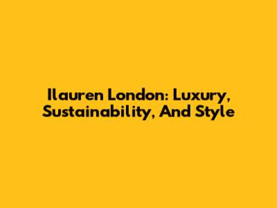 Ilauren London: Luxury, Sustainability, And Style