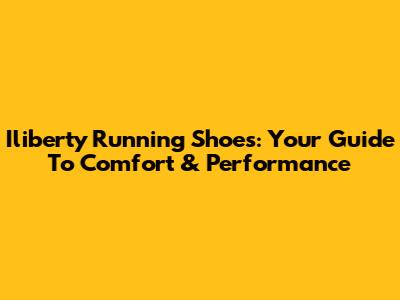 Iliberty Running Shoes: Your Guide To Comfort & Performance
