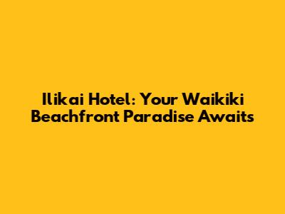 Ilikai Hotel: Your Waikiki Beachfront Paradise Awaits