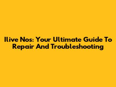 Ilive Nos: Your Ultimate Guide To Repair And Troubleshooting