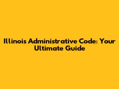 Illinois Administrative Code: Your Ultimate Guide