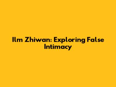 Ilm Zhiwan: Exploring False Intimacy