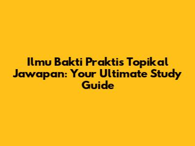 Ilmu Bakti Praktis Topikal Jawapan: Your Ultimate Study Guide