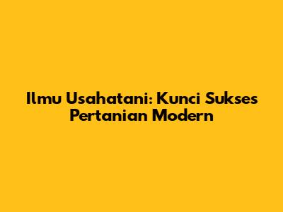 Ilmu Usahatani: Kunci Sukses Pertanian Modern