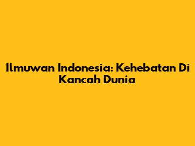 Ilmuwan Indonesia: Kehebatan Di Kancah Dunia