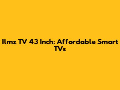 Ilmz TV 43 Inch: Affordable Smart TVs
