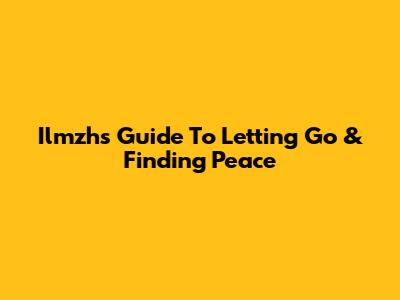 Ilmzh's Guide To Letting Go & Finding Peace