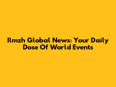 Ilmzh Global News: Your Daily Dose Of World Events