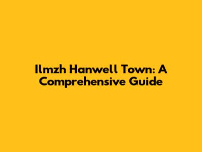 Ilmzh Hanwell Town: A Comprehensive Guide