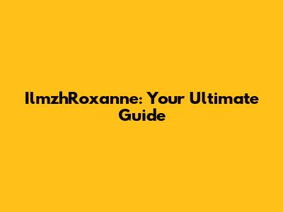 IlmzhRoxanne: Your Ultimate Guide