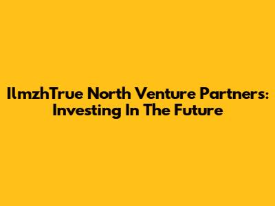 IlmzhTrue North Venture Partners: Investing In The Future