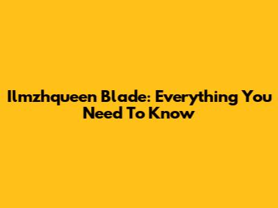 Ilmzhqueen Blade: Everything You Need To Know