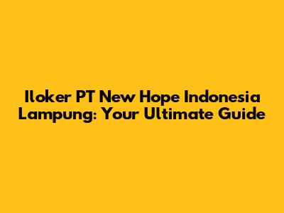 Iloker PT New Hope Indonesia Lampung: Your Ultimate Guide