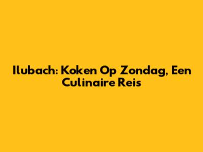 Ilubach: Koken Op Zondag, Een Culinaire Reis
