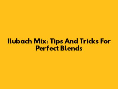 Ilubach Mix: Tips And Tricks For Perfect Blends