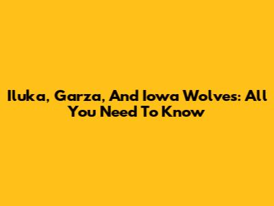 Iluka, Garza, And Iowa Wolves: All You Need To Know