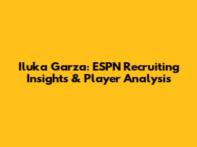 Iluka Garza: ESPN Recruiting Insights & Player Analysis