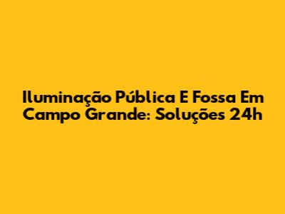 Iluminação Pública E Fossa Em Campo Grande: Soluções 24h