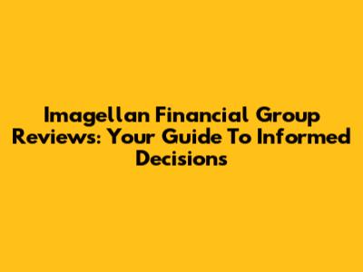 Imagellan Financial Group Reviews: Your Guide To Informed Decisions