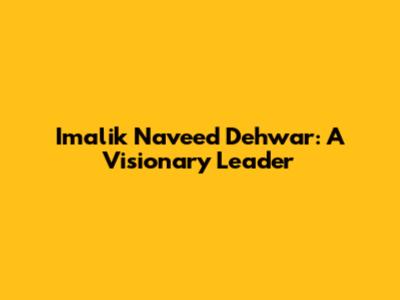Imalik Naveed Dehwar: A Visionary Leader