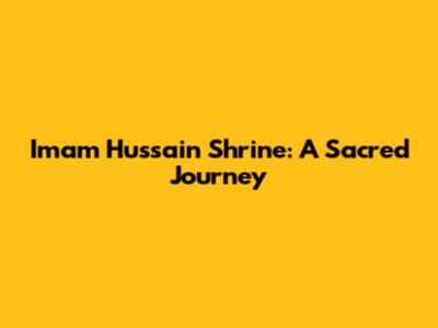 Imam Hussain Shrine: A Sacred Journey