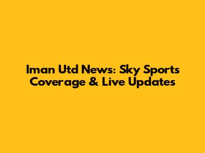 Iman Utd News: Sky Sports Coverage & Live Updates