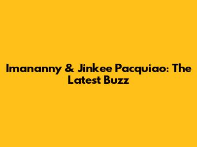Imananny & Jinkee Pacquiao: The Latest Buzz