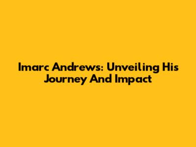 Imarc Andrews: Unveiling His Journey And Impact