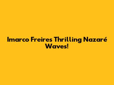 Imarco Freire's Thrilling Nazaré Waves!
