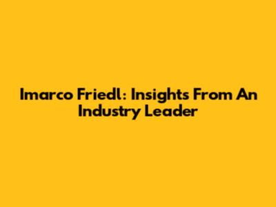 Imarco Friedl: Insights From An Industry Leader