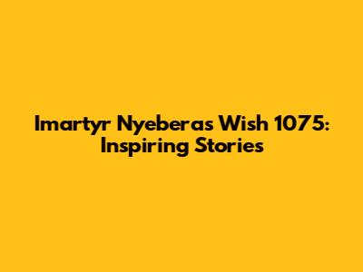 Imartyr Nyebera's Wish 1075: Inspiring Stories