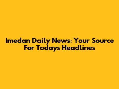Imedan Daily News: Your Source For Today's Headlines