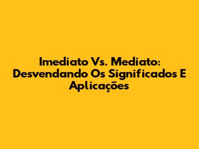 Imediato Vs. Mediato: Desvendando Os Significados E Aplicações
