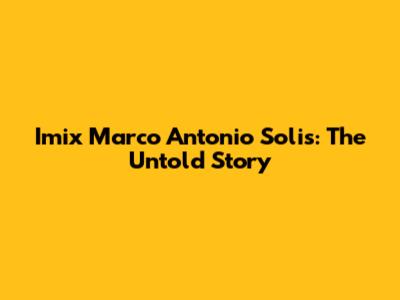 Imix Marco Antonio Solis: The Untold Story