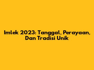 Imlek 2023: Tanggal, Perayaan, Dan Tradisi Unik