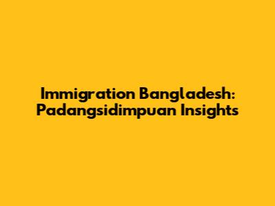 Immigration Bangladesh: Padangsidimpuan Insights