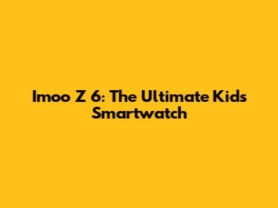 Imoo Z 6: The Ultimate Kids' Smartwatch